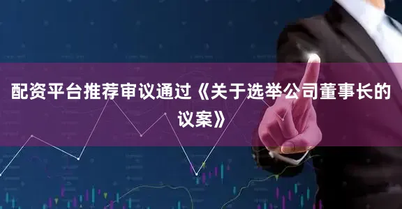 配资平台推荐审议通过《关于选举公司董事长的议案》