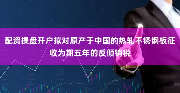 配资操盘开户拟对原产于中国的热轧不锈钢板征收为期五年的反倾销税