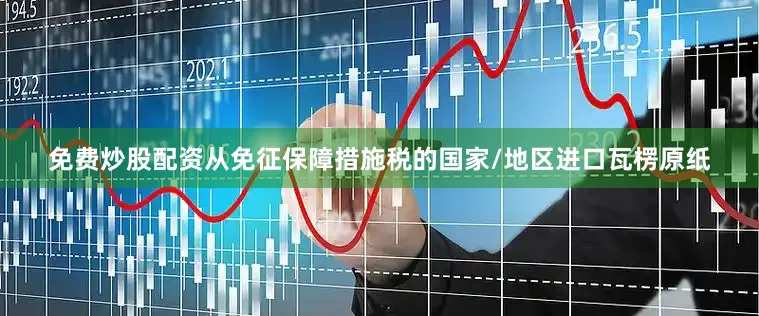 免费炒股配资　　从免征保障措施税的国家/地区进口瓦楞原纸