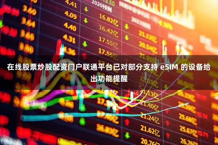 在线股票炒股配资门户联通平台已对部分支持 eSIM 的设备给出功能提醒