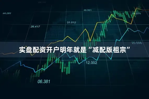 实盘配资开户明年就是“减配版祖宗”