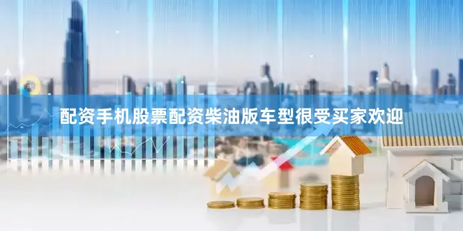 配资手机股票配资柴油版车型很受买家欢迎