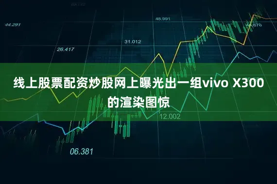 线上股票配资炒股网上曝光出一组vivo X300的渲染图惊