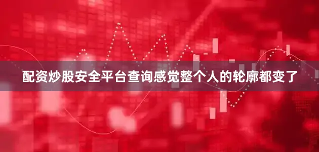 配资炒股安全平台查询感觉整个人的轮廓都变了