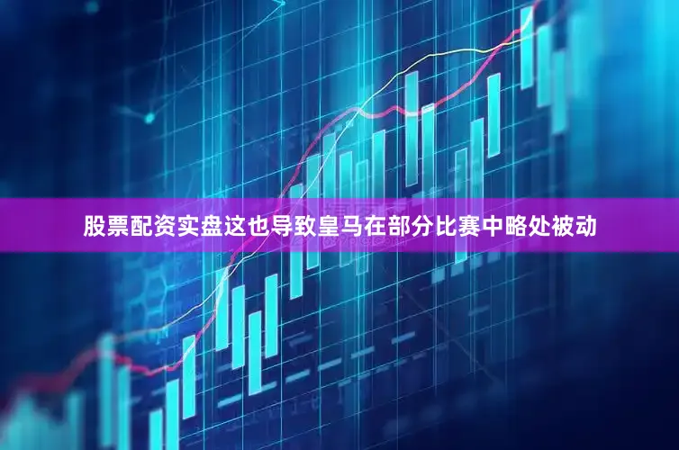 股票配资实盘这也导致皇马在部分比赛中略处被动