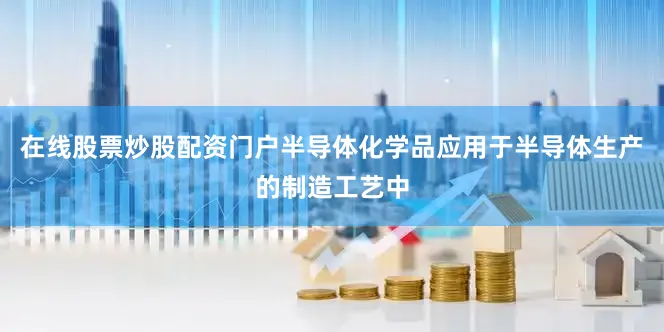 在线股票炒股配资门户半导体化学品应用于半导体生产的制造工艺中