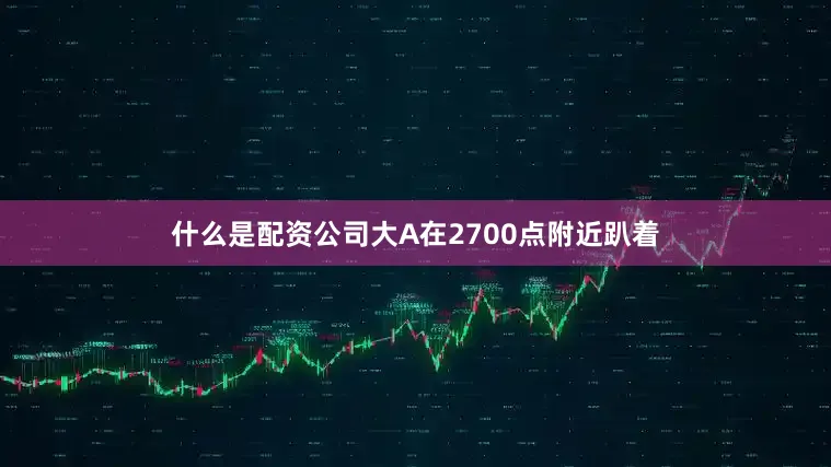 什么是配资公司大A在2700点附近趴着