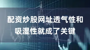 配资炒股网址透气性和吸湿性就成了关键