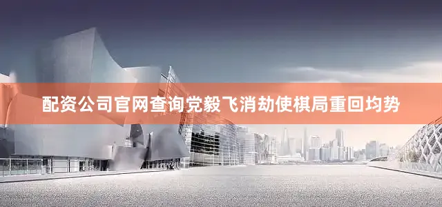 配资公司官网查询党毅飞消劫使棋局重回均势