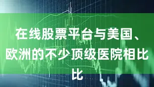 在线股票平台与美国、欧洲的不少顶级医院相比