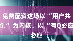 免费配资这场以 “用户共创” 为内核、以 “有Q必应