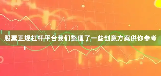 股票正规杠杆平台我们整理了一些创意方案供你参考