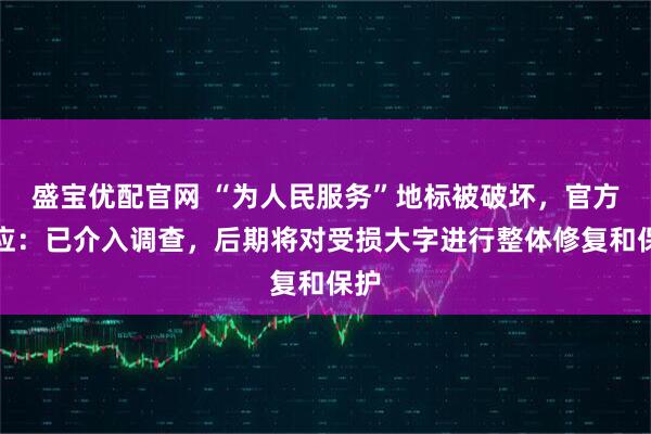 盛宝优配官网 “为人民服务”地标被破坏，官方回应：已介入调查，后期将对受损大字进行整体修复和保护